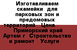 Изготавливаем скамейки  для парковых зон и предомовых территорий › Цена ­ 4 000 - Приморский край, Артем г. Строительство и ремонт » Услуги   